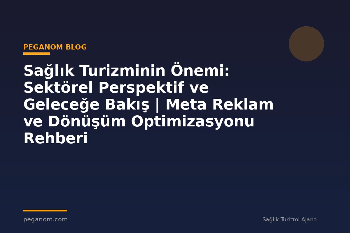 Sağlık Turizminin Önemi: Sektörel Perspektif ve Geleceğe Bakış | Meta Reklam ve Dönüşüm Optimizasyonu Rehberi