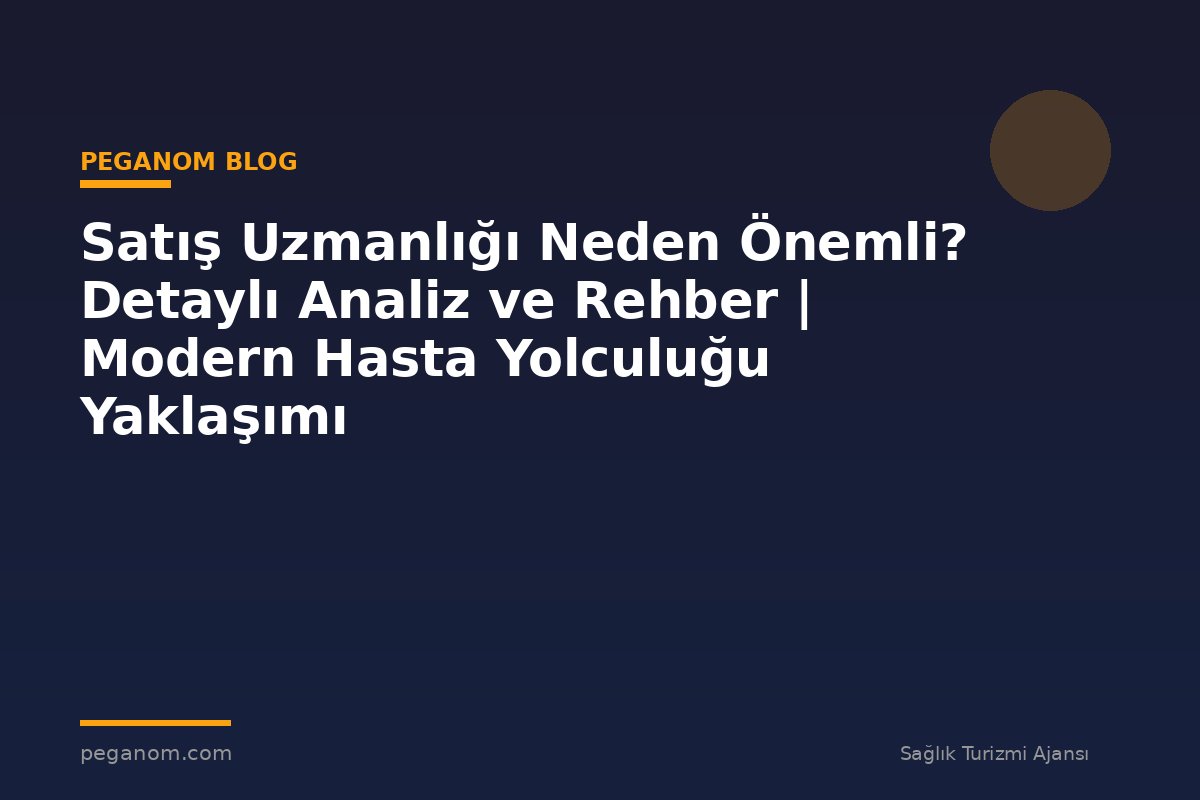 Satış Uzmanlığı Neden Önemli? Detaylı Analiz ve Rehber | Modern Hasta Yolculuğu Yaklaşımı