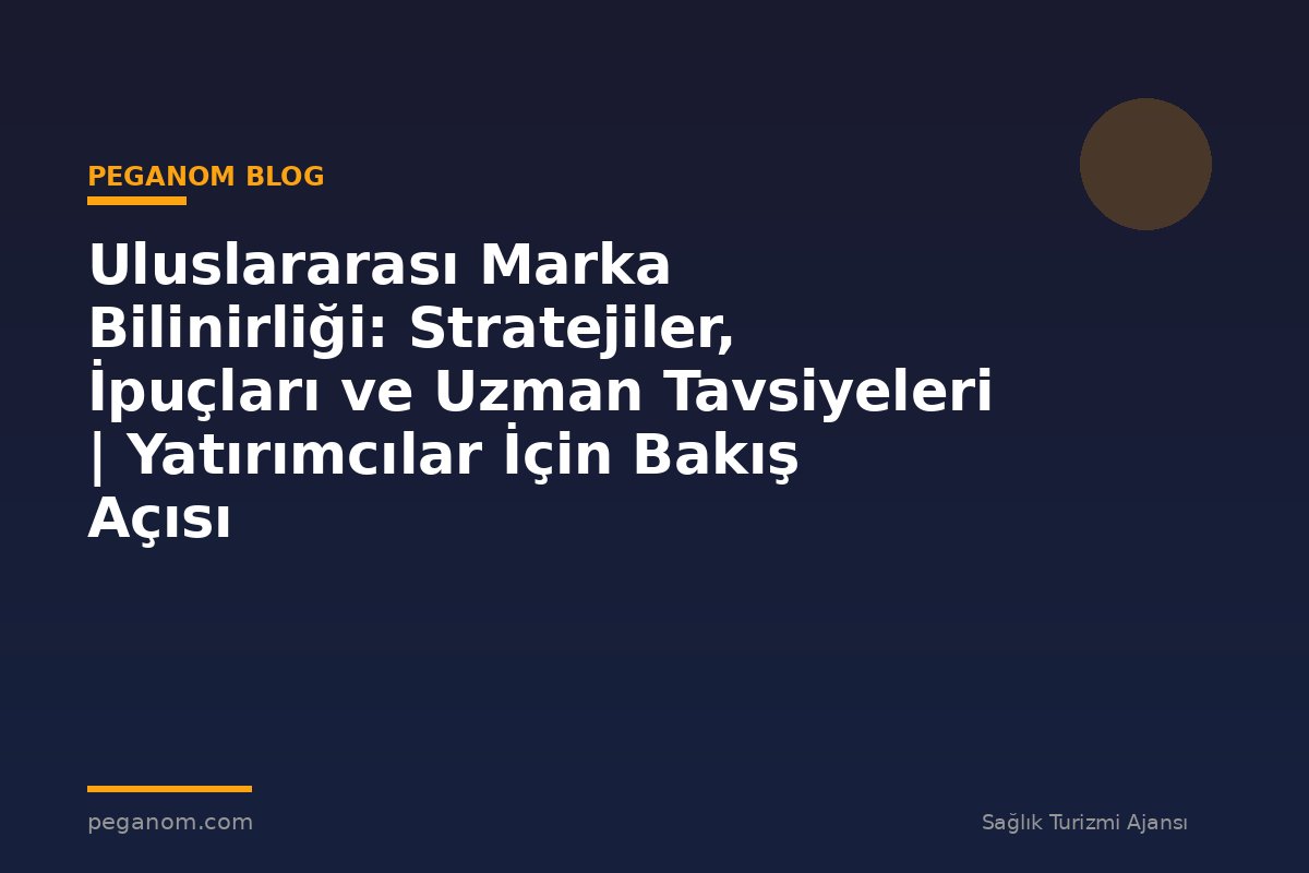 Uluslararası Marka Bilinirliği: Stratejiler, İpuçları ve Uzman Tavsiyeleri | Yatırımcılar İçin Bakış Açısı