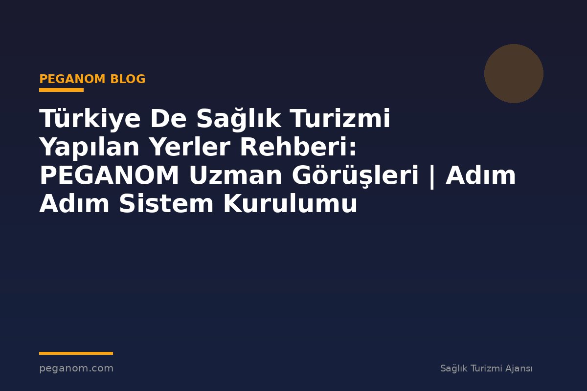Türkiye De Sağlık Turizmi Yapılan Yerler Rehberi: PEGANOM Uzman Görüşleri | Adım Adım Sistem Kurulumu