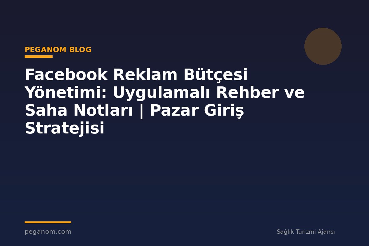Facebook Reklam Bütçesi Yönetimi: Uygulamalı Rehber ve Saha Notları | Pazar Giriş Stratejisi