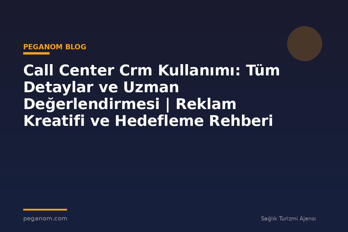 Call Center Crm Kullanımı: Tüm Detaylar ve Uzman Değerlendirmesi | Reklam Kreatifi ve Hedefleme Rehberi