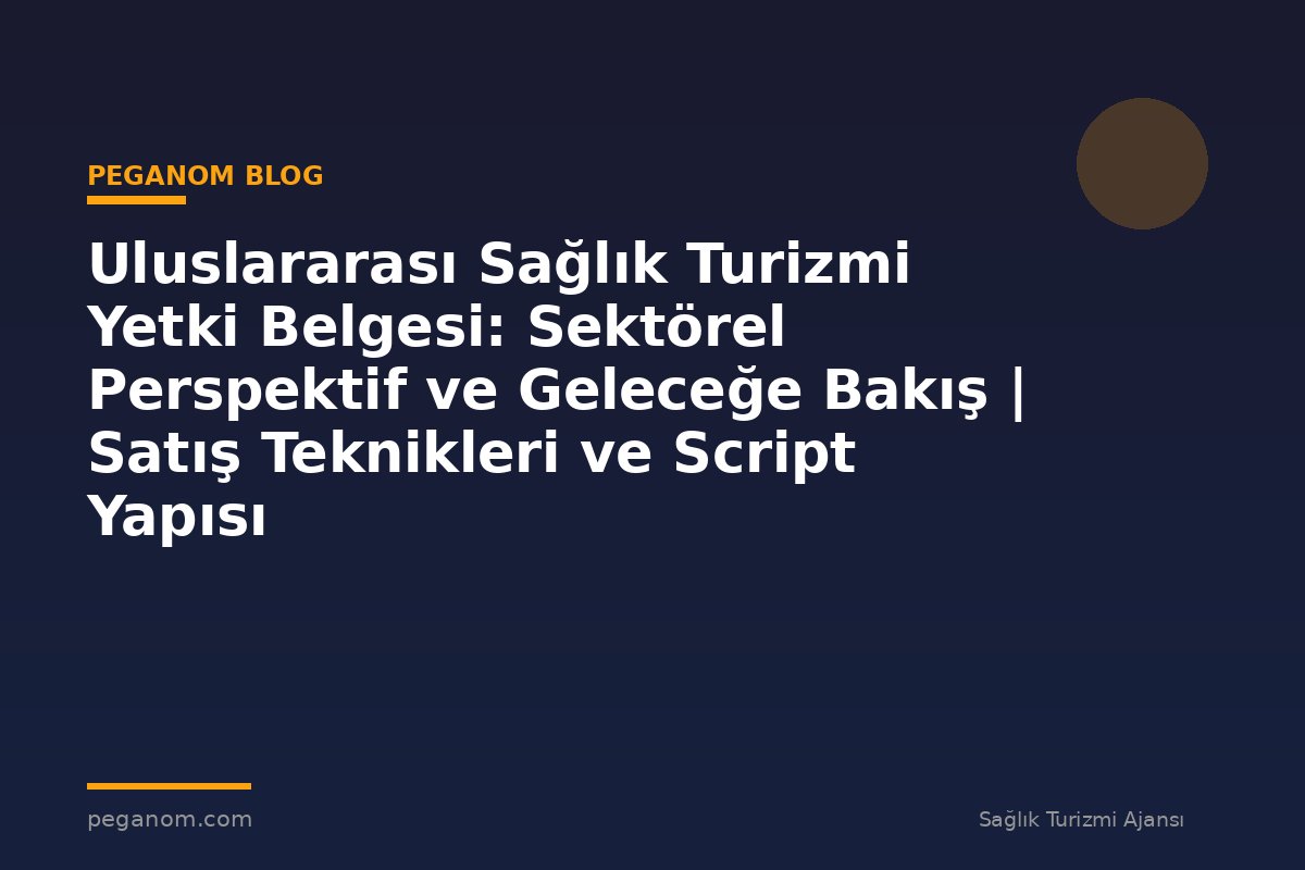 Uluslararası Sağlık Turizmi Yetki Belgesi: Sektörel Perspektif ve Geleceğe Bakış | Satış Teknikleri ve Script Yapısı