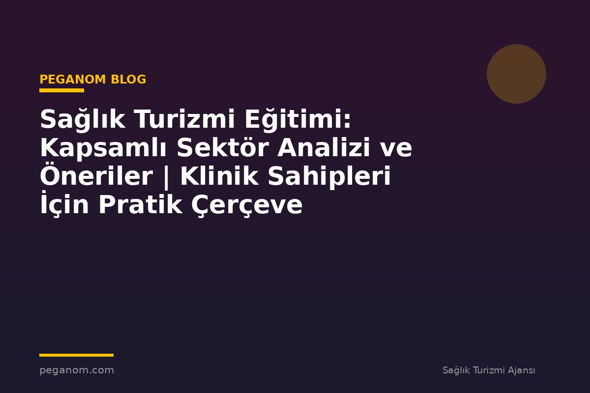 Sağlık Turizmi Eğitimi: Kapsamlı Sektör Analizi ve Öneriler | Klinik Sahipleri İçin Pratik Çerçeve