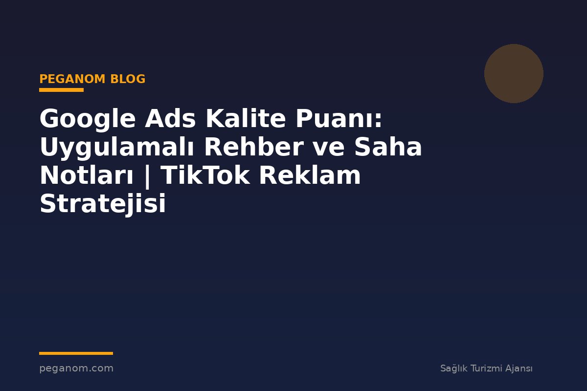 Google Ads Kalite Puanı: Uygulamalı Rehber ve Saha Notları | TikTok Reklam Stratejisi