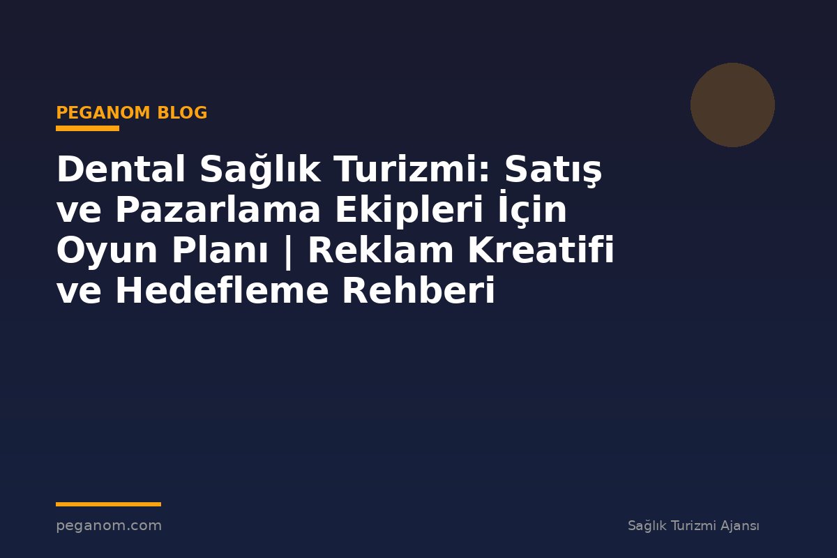 Dental Sağlık Turizmi: Satış ve Pazarlama Ekipleri İçin Oyun Planı | Reklam Kreatifi ve Hedefleme Rehberi