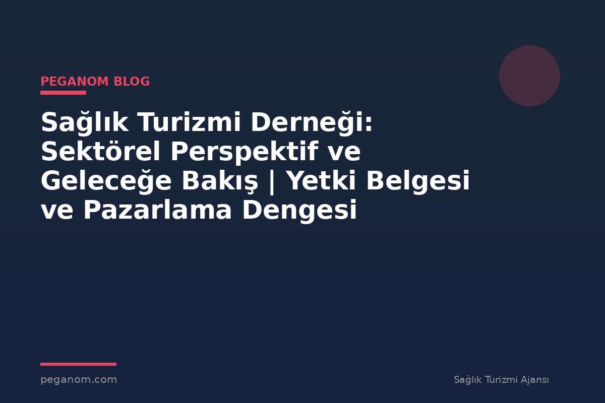 Sağlık Turizmi Derneği: Sektörel Perspektif ve Geleceğe Bakış | Yetki Belgesi ve Pazarlama Dengesi