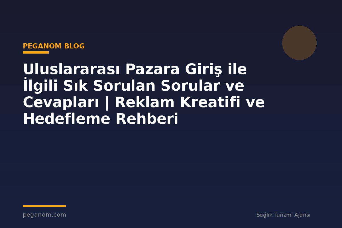 Uluslararası Pazara Giriş ile İlgili Sık Sorulan Sorular ve Cevapları | Reklam Kreatifi ve Hedefleme Rehberi