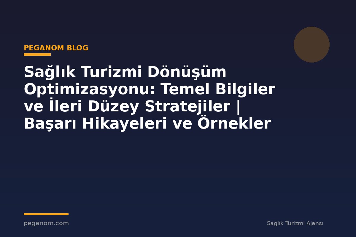 Sağlık Turizmi Dönüşüm Optimizasyonu: Temel Bilgiler ve İleri Düzey Stratejiler | Başarı Hikayeleri ve Örnekler
