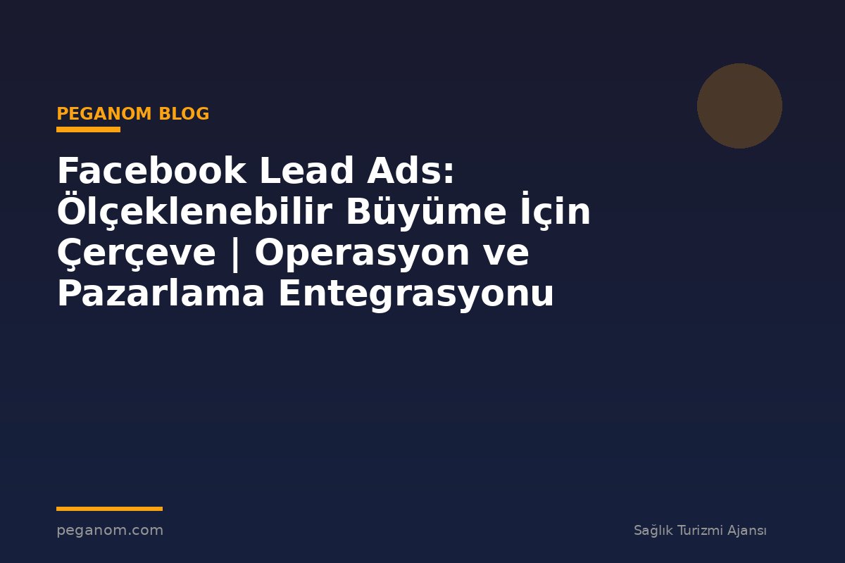 Facebook Lead Ads: Ölçeklenebilir Büyüme İçin Çerçeve | Operasyon ve Pazarlama Entegrasyonu