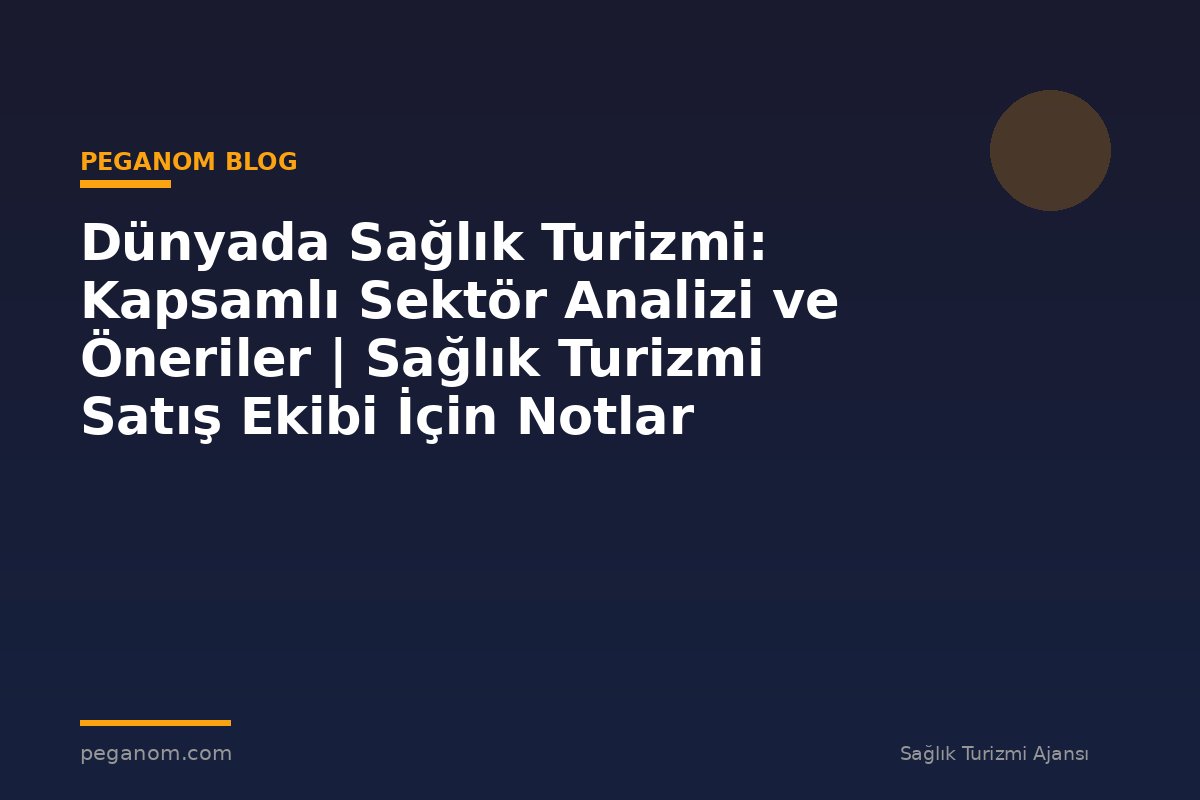 Dünyada Sağlık Turizmi: Kapsamlı Sektör Analizi ve Öneriler | Sağlık Turizmi Satış Ekibi İçin Notlar