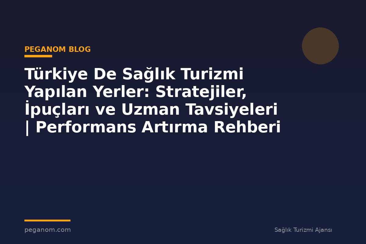 Türkiye De Sağlık Turizmi Yapılan Yerler: Stratejiler, İpuçları ve Uzman Tavsiyeleri | Performans Artırma Rehberi