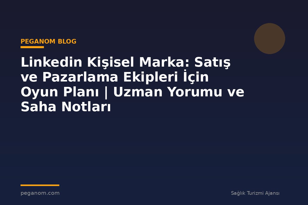 Linkedin Kişisel Marka: Satış ve Pazarlama Ekipleri İçin Oyun Planı | Uzman Yorumu ve Saha Notları