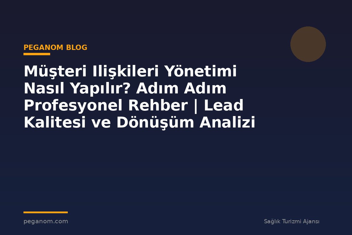 Müşteri Ilişkileri Yönetimi Nasıl Yapılır? Adım Adım Profesyonel Rehber | Lead Kalitesi ve Dönüşüm Analizi