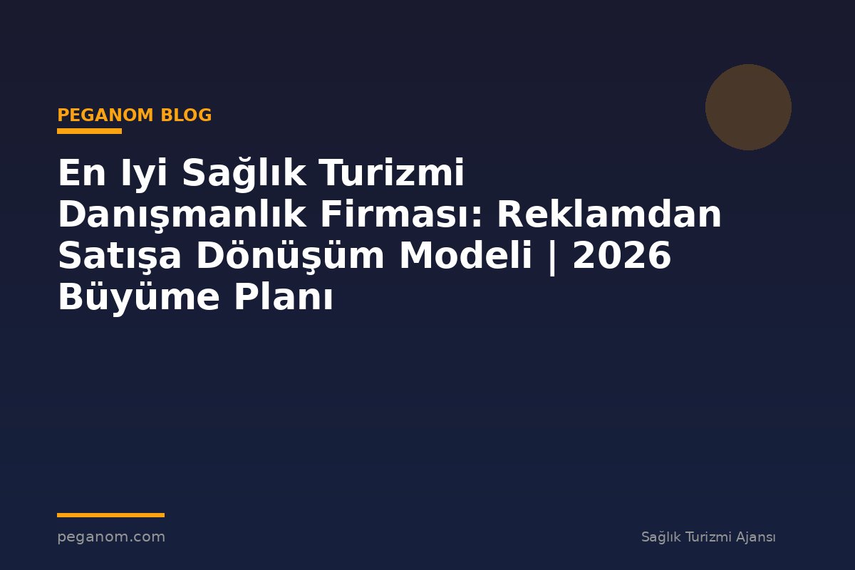 En Iyi Sağlık Turizmi Danışmanlık Firması: Reklamdan Satışa Dönüşüm Modeli | 2026 Büyüme Planı