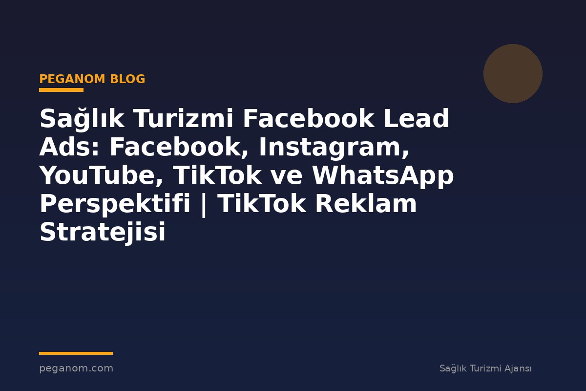 Sağlık Turizmi Facebook Lead Ads: Facebook, Instagram, YouTube, TikTok ve WhatsApp Perspektifi | TikTok Reklam Stratejisi