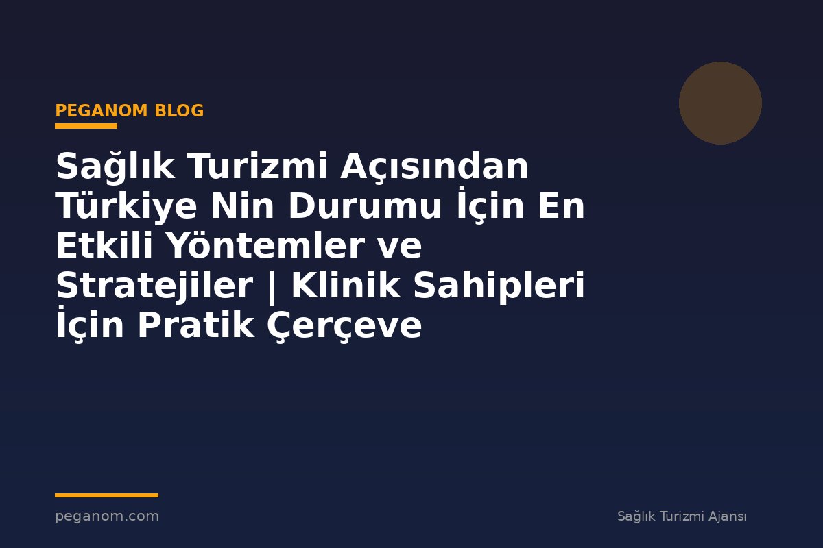 Sağlık Turizmi Açısından Türkiye Nin Durumu İçin En Etkili Yöntemler ve Stratejiler | Klinik Sahipleri İçin Pratik Çerçeve