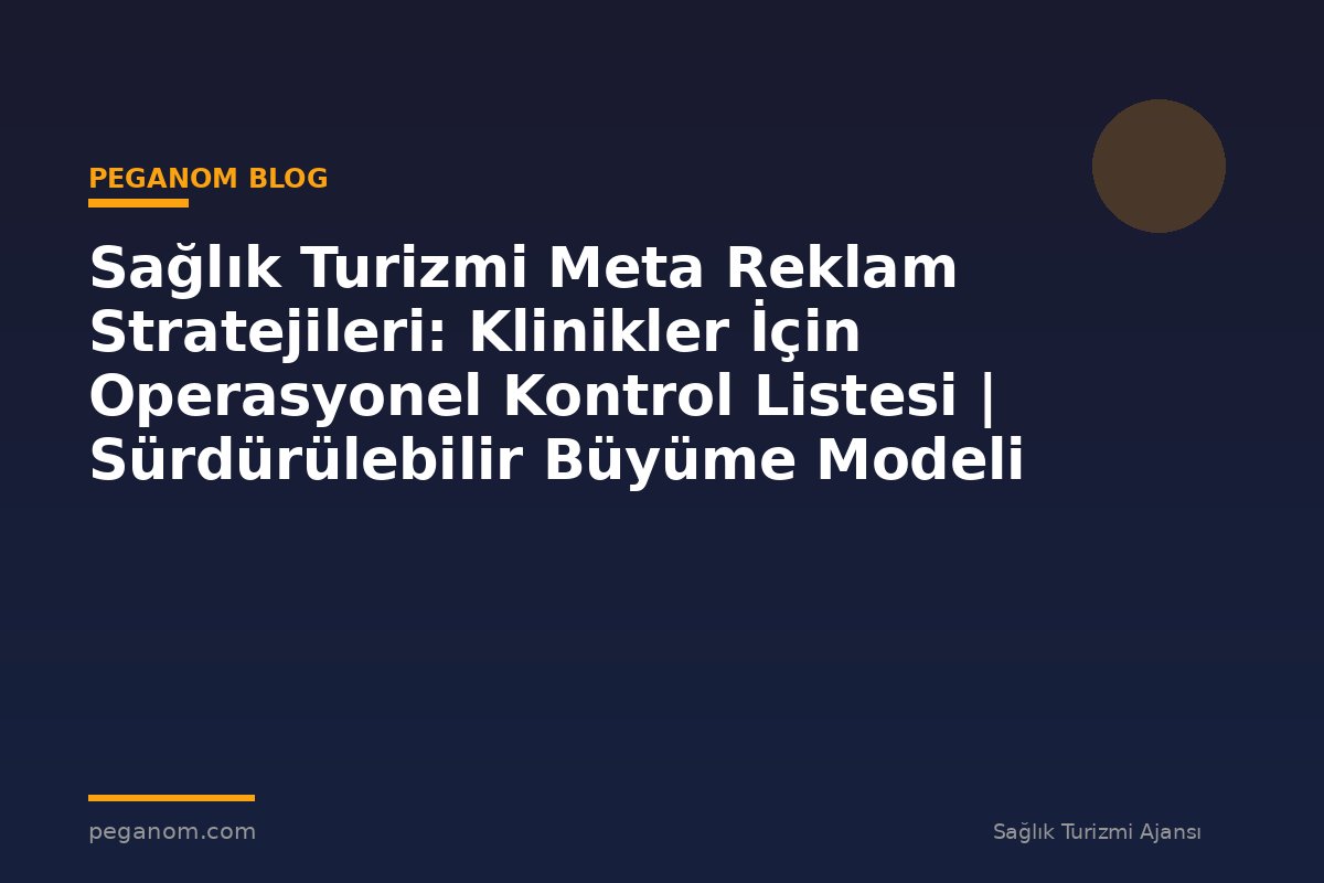 Sağlık Turizmi Meta Reklam Stratejileri: Klinikler İçin Operasyonel Kontrol Listesi | Sürdürülebilir Büyüme Modeli