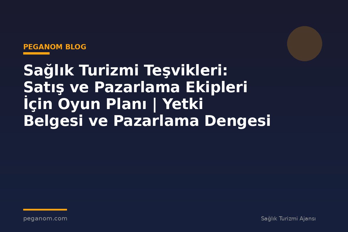 Sağlık Turizmi Teşvikleri: Satış ve Pazarlama Ekipleri İçin Oyun Planı | Yetki Belgesi ve Pazarlama Dengesi