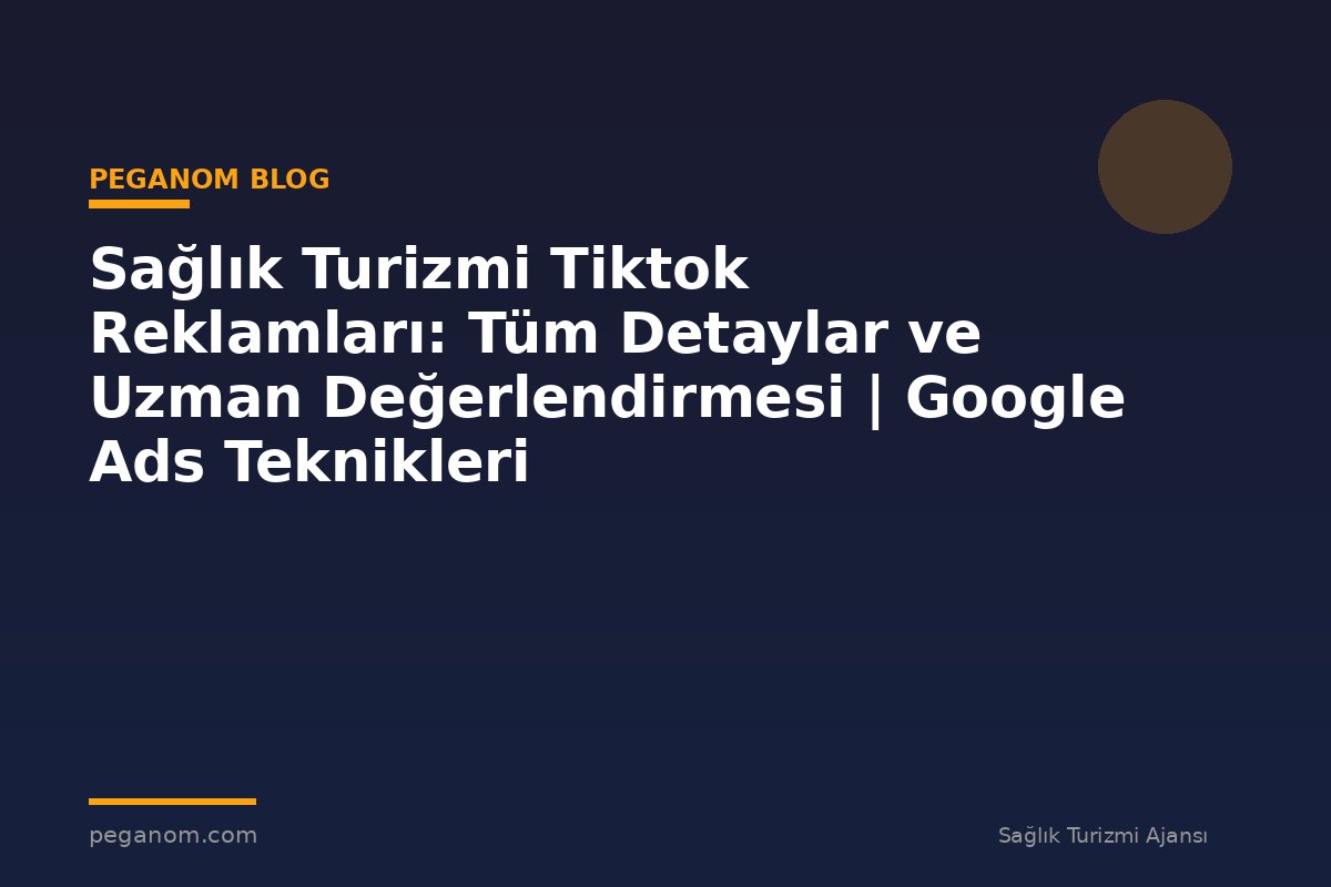 Sağlık Turizmi Tiktok Reklamları: Tüm Detaylar ve Uzman Değerlendirmesi | Google Ads Teknikleri