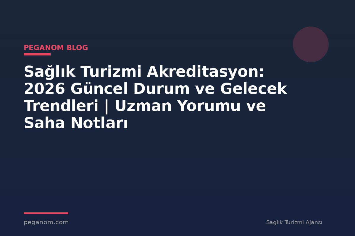 Sağlık Turizmi Akreditasyon: 2026 Güncel Durum ve Gelecek Trendleri | Uzman Yorumu ve Saha Notları
