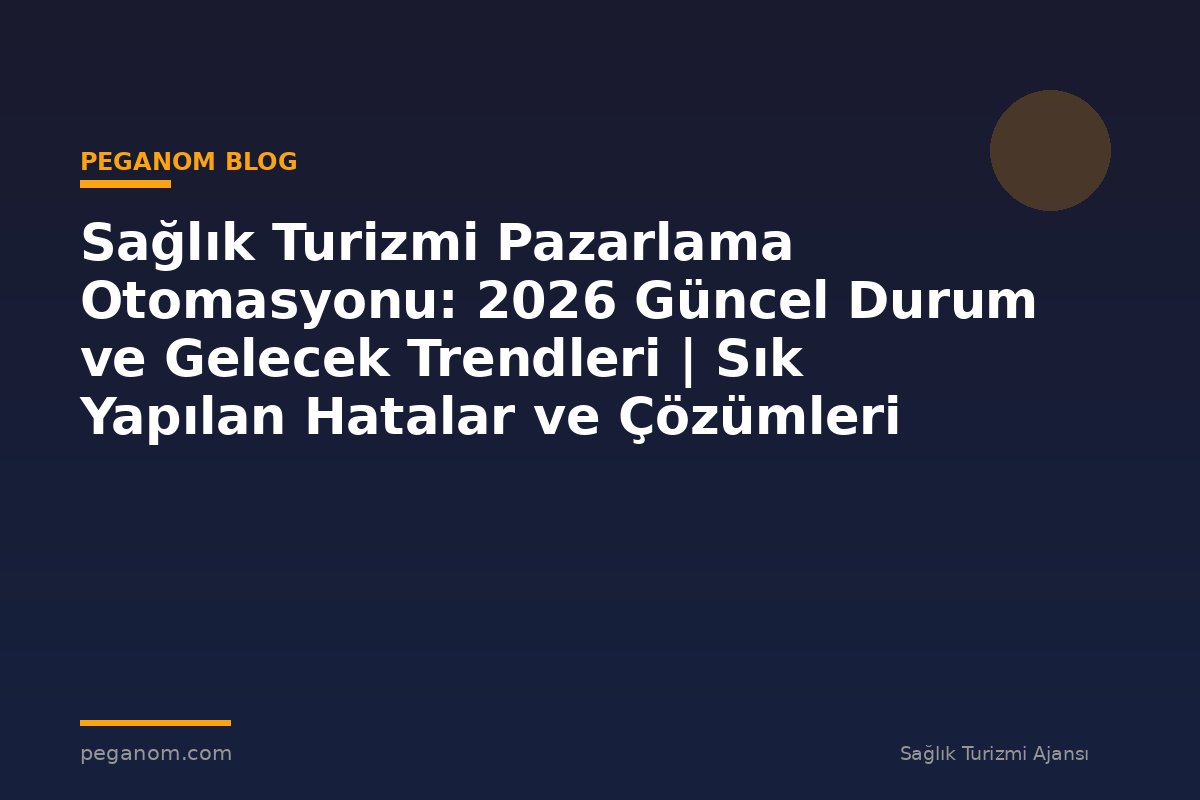 Sağlık Turizmi Pazarlama Otomasyonu: 2026 Güncel Durum ve Gelecek Trendleri | Sık Yapılan Hatalar ve Çözümleri