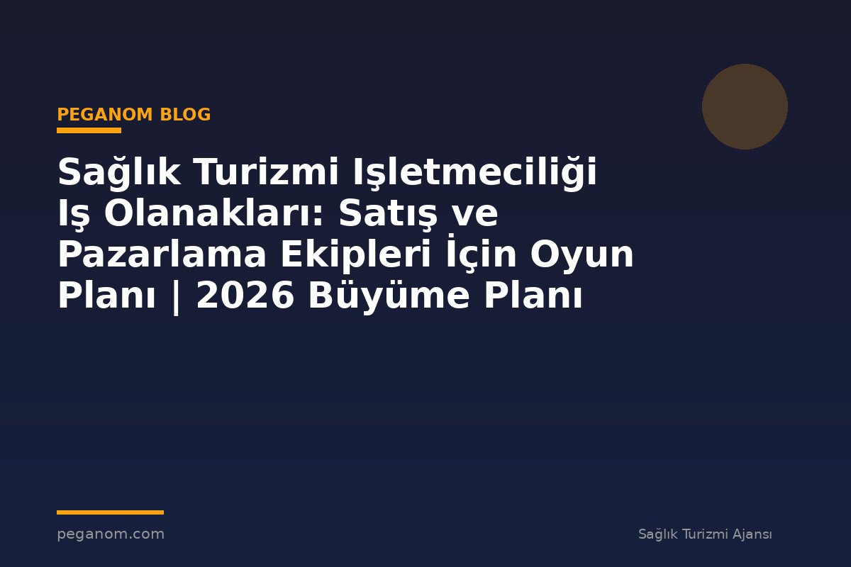 Sağlık Turizmi Işletmeciliği Iş Olanakları: Satış ve Pazarlama Ekipleri İçin Oyun Planı | 2026 Büyüme Planı