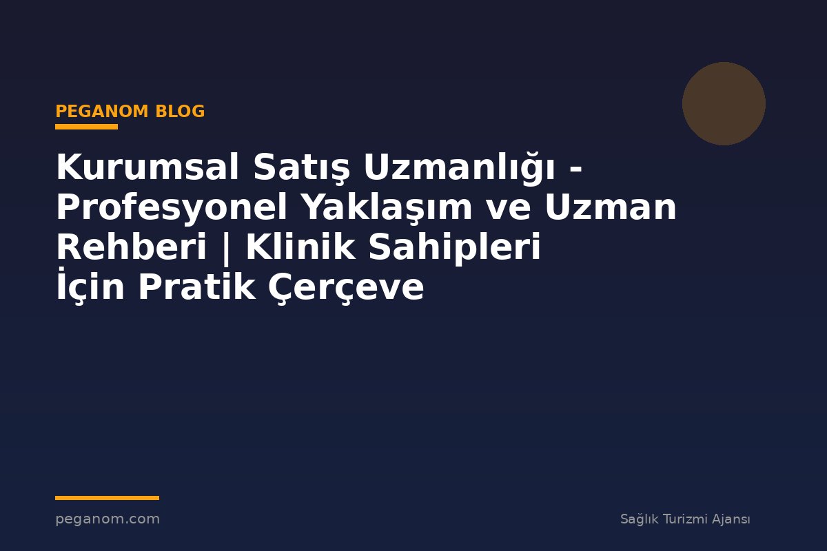 Kurumsal Satış Uzmanlığı - Profesyonel Yaklaşım ve Uzman Rehberi | Klinik Sahipleri İçin Pratik Çerçeve