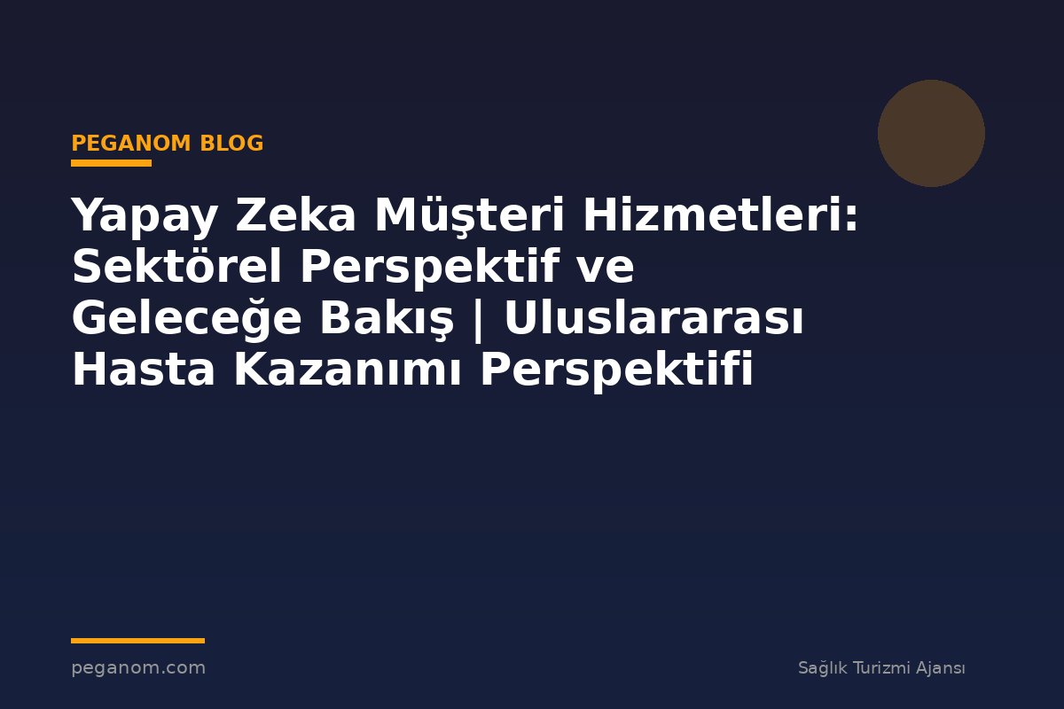 Yapay Zeka Müşteri Hizmetleri: Sektörel Perspektif ve Geleceğe Bakış | Uluslararası Hasta Kazanımı Perspektifi