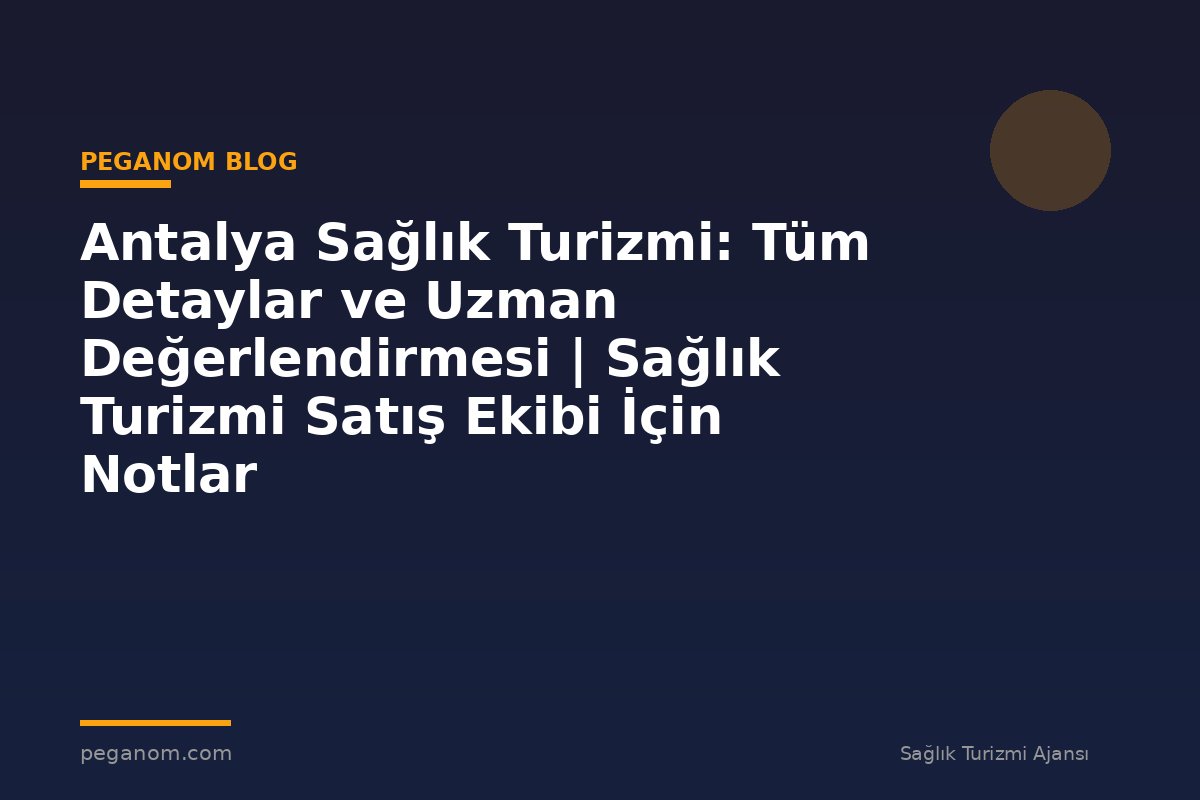 Antalya Sağlık Turizmi: Tüm Detaylar ve Uzman Değerlendirmesi | Sağlık Turizmi Satış Ekibi İçin Notlar
