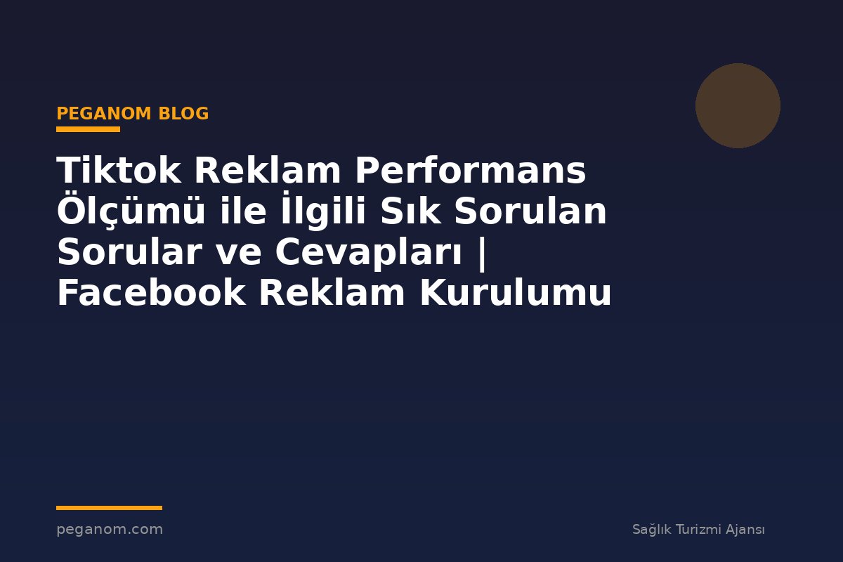 Tiktok Reklam Performans Ölçümü ile İlgili Sık Sorulan Sorular ve Cevapları | Facebook Reklam Kurulumu