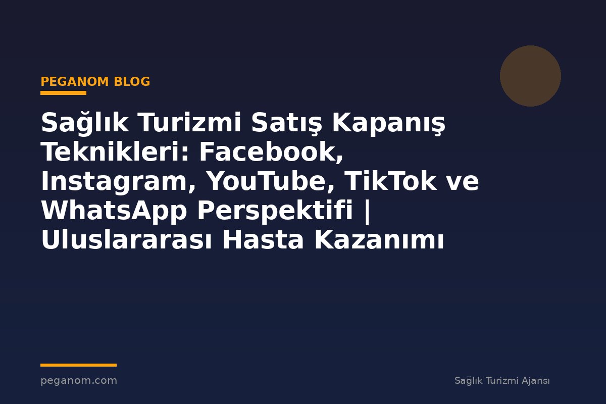 Sağlık Turizmi Satış Kapanış Teknikleri: Facebook, Instagram, YouTube, TikTok ve WhatsApp Perspektifi | Uluslararası Hasta Kazanımı Perspektifi
