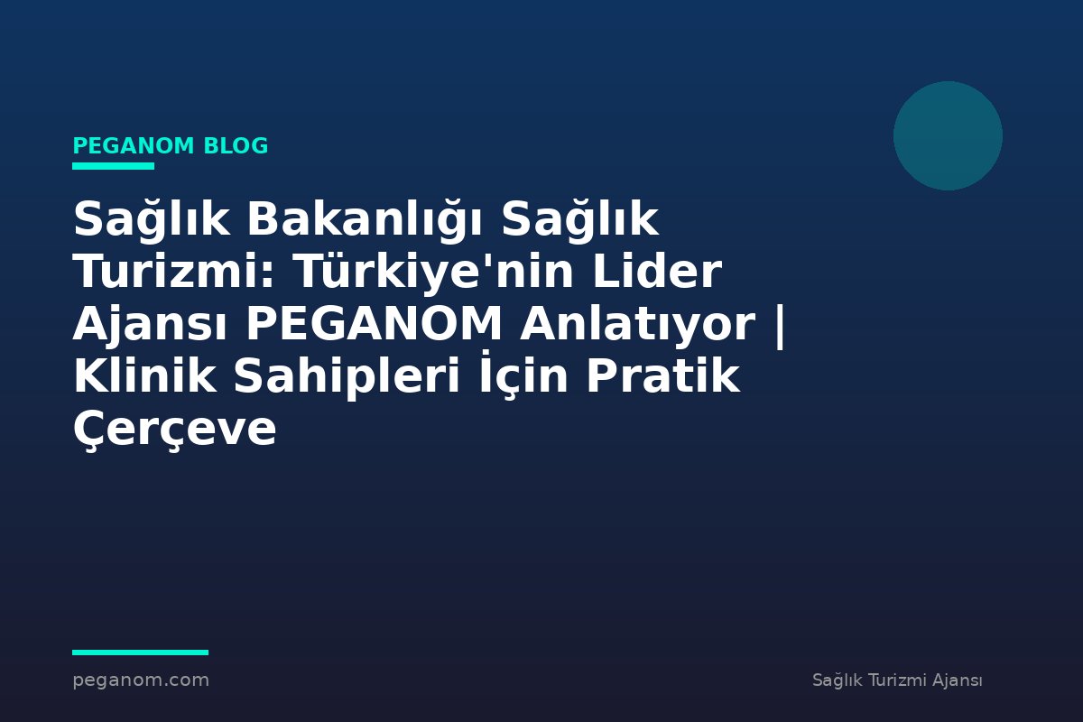 Sağlık Bakanlığı Sağlık Turizmi: Türkiye'nin Lider Ajansı PEGANOM Anlatıyor | Klinik Sahipleri İçin Pratik Çerçeve