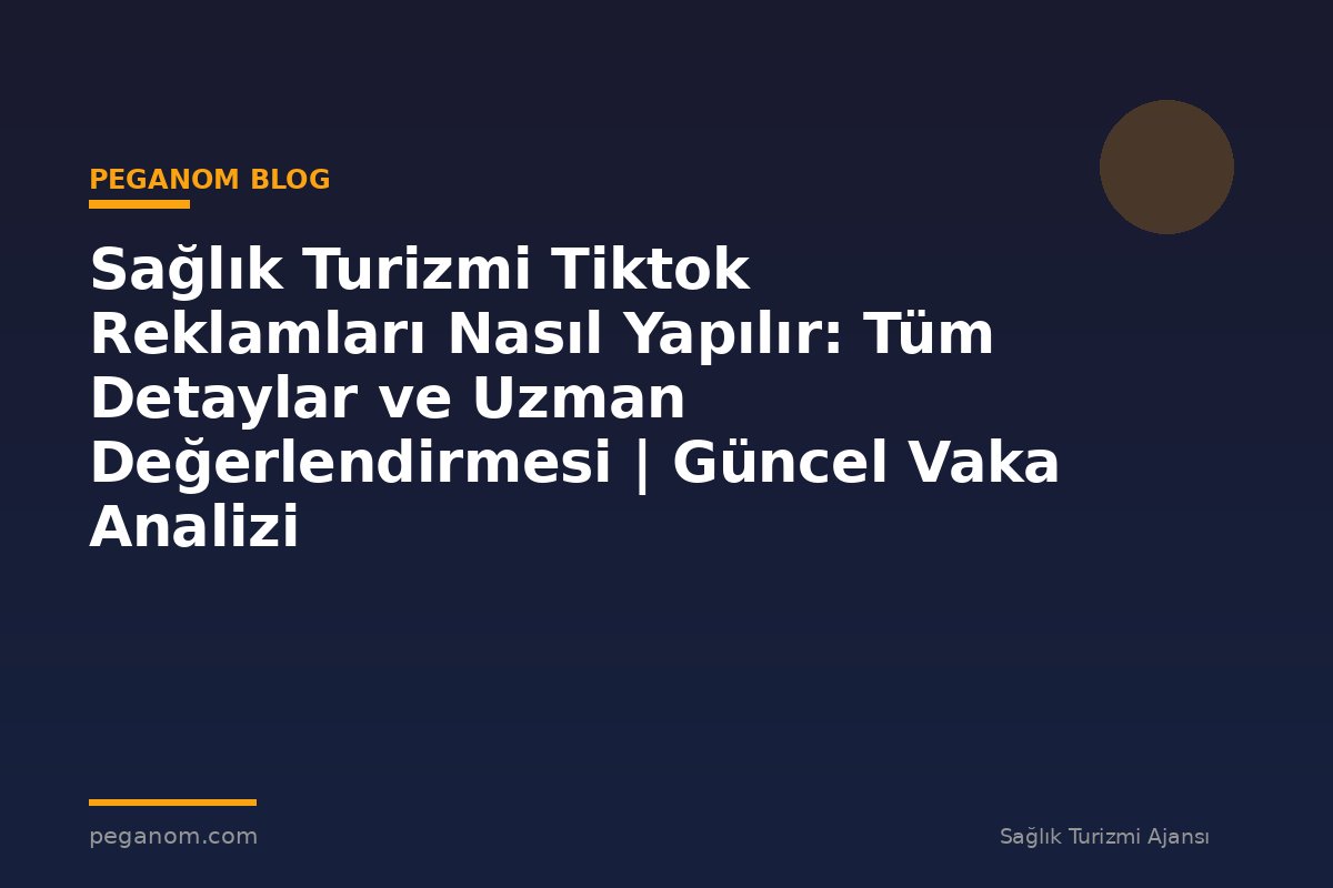 Sağlık Turizmi Tiktok Reklamları Nasıl Yapılır: Tüm Detaylar ve Uzman Değerlendirmesi | Güncel Vaka Analizi