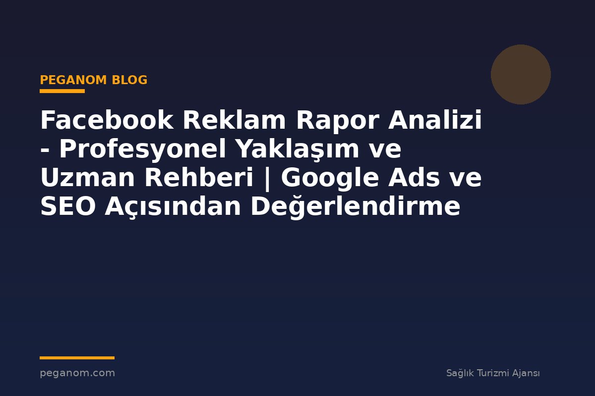 Facebook Reklam Rapor Analizi - Profesyonel Yaklaşım ve Uzman Rehberi | Google Ads ve SEO Açısından Değerlendirme
