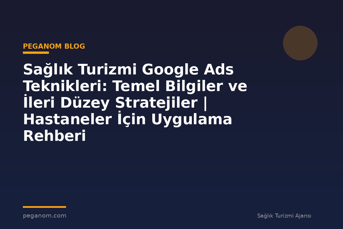 Sağlık Turizmi Google Ads Teknikleri: Temel Bilgiler ve İleri Düzey Stratejiler | Hastaneler İçin Uygulama Rehberi