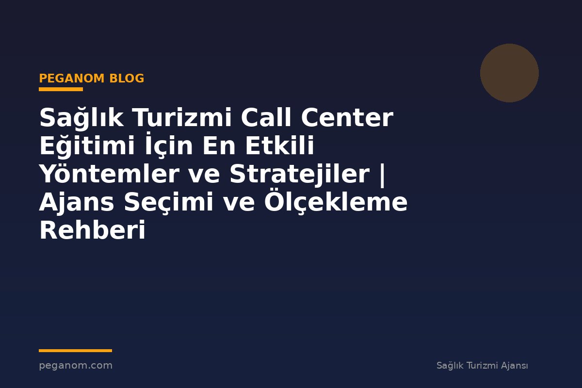 Sağlık Turizmi Call Center Eğitimi İçin En Etkili Yöntemler ve Stratejiler | Ajans Seçimi ve Ölçekleme Rehberi