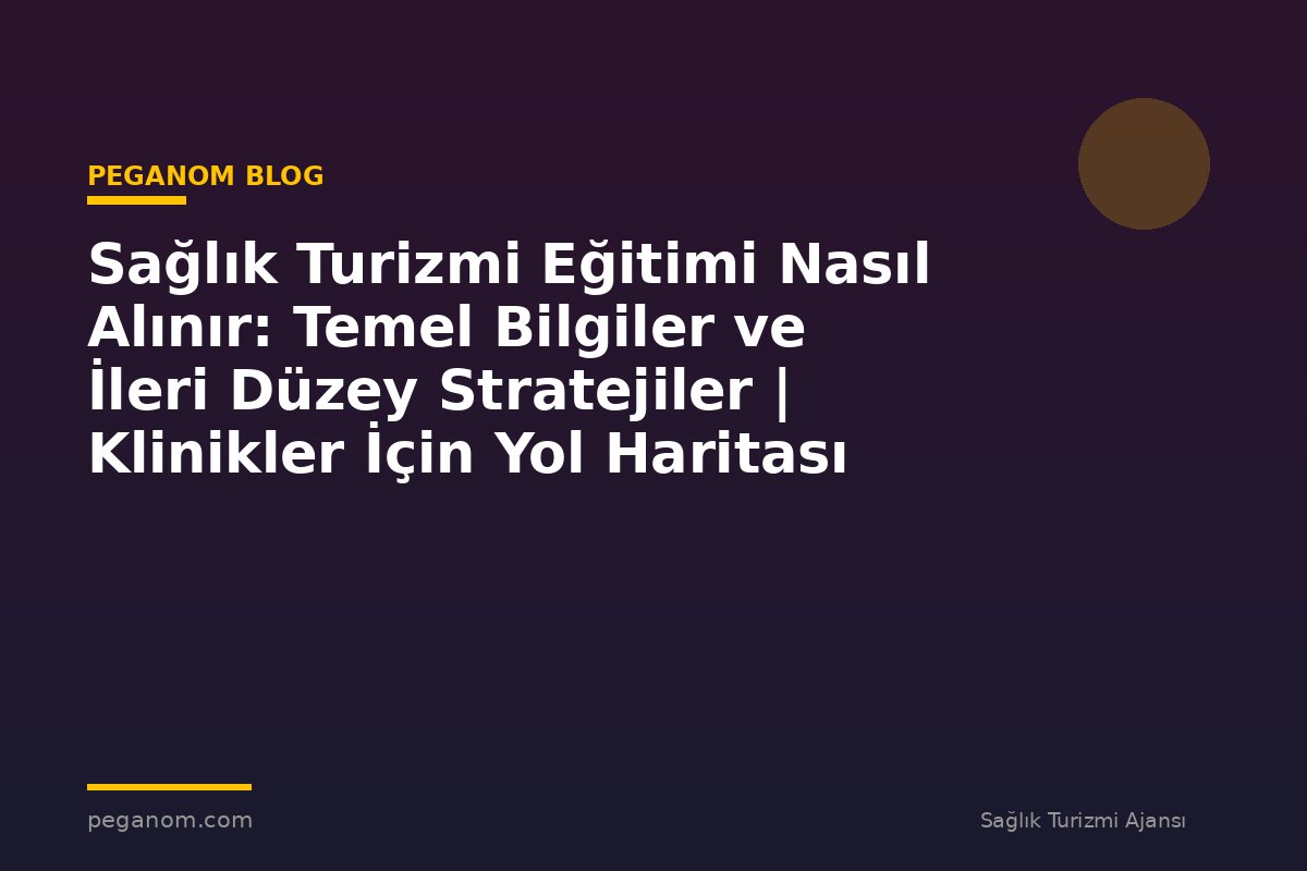 Sağlık Turizmi Eğitimi Nasıl Alınır: Temel Bilgiler ve İleri Düzey Stratejiler | Klinikler İçin Yol Haritası
