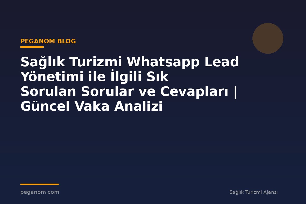 Sağlık Turizmi Whatsapp Lead Yönetimi ile İlgili Sık Sorulan Sorular ve Cevapları | Güncel Vaka Analizi