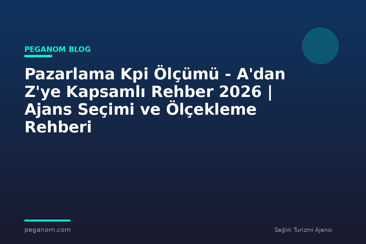 Pazarlama Kpi Ölçümü - A'dan Z'ye Kapsamlı Rehber 2026 | Ajans Seçimi ve Ölçekleme Rehberi