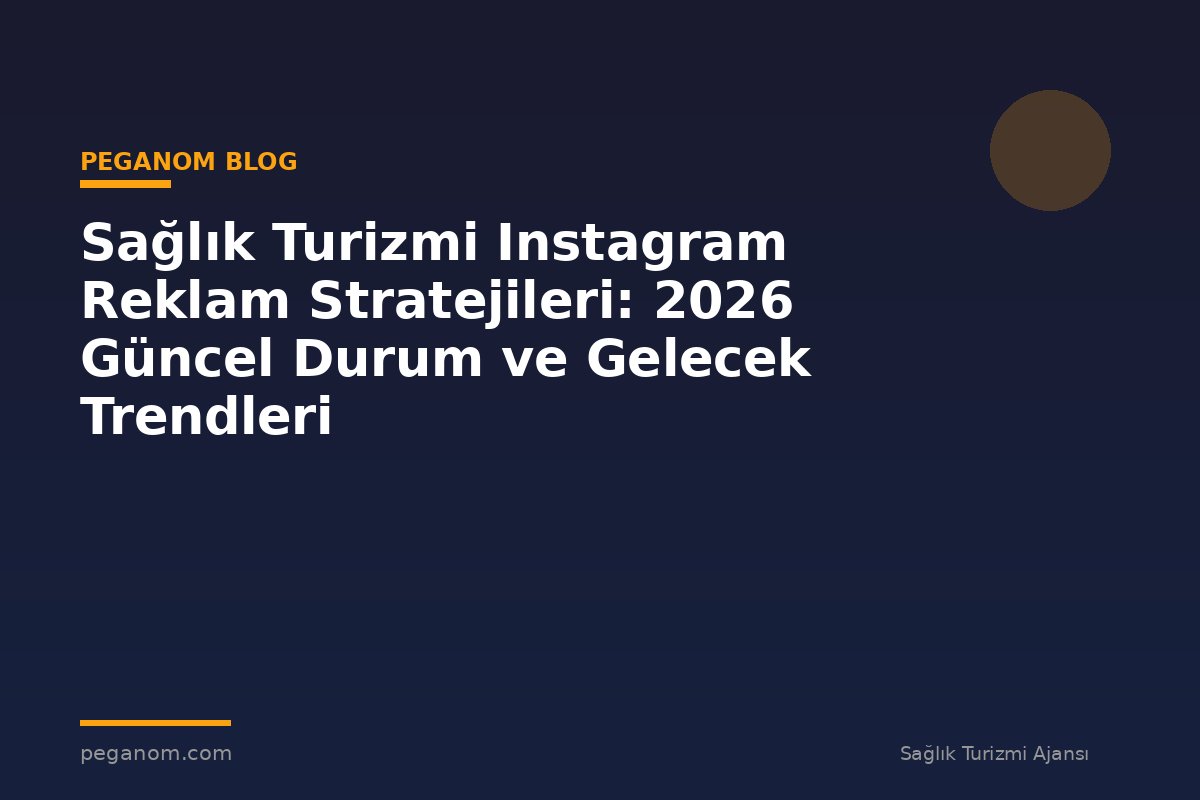 Sağlık Turizmi Instagram Reklam Stratejileri: 2026 Güncel Durum ve Gelecek Trendleri