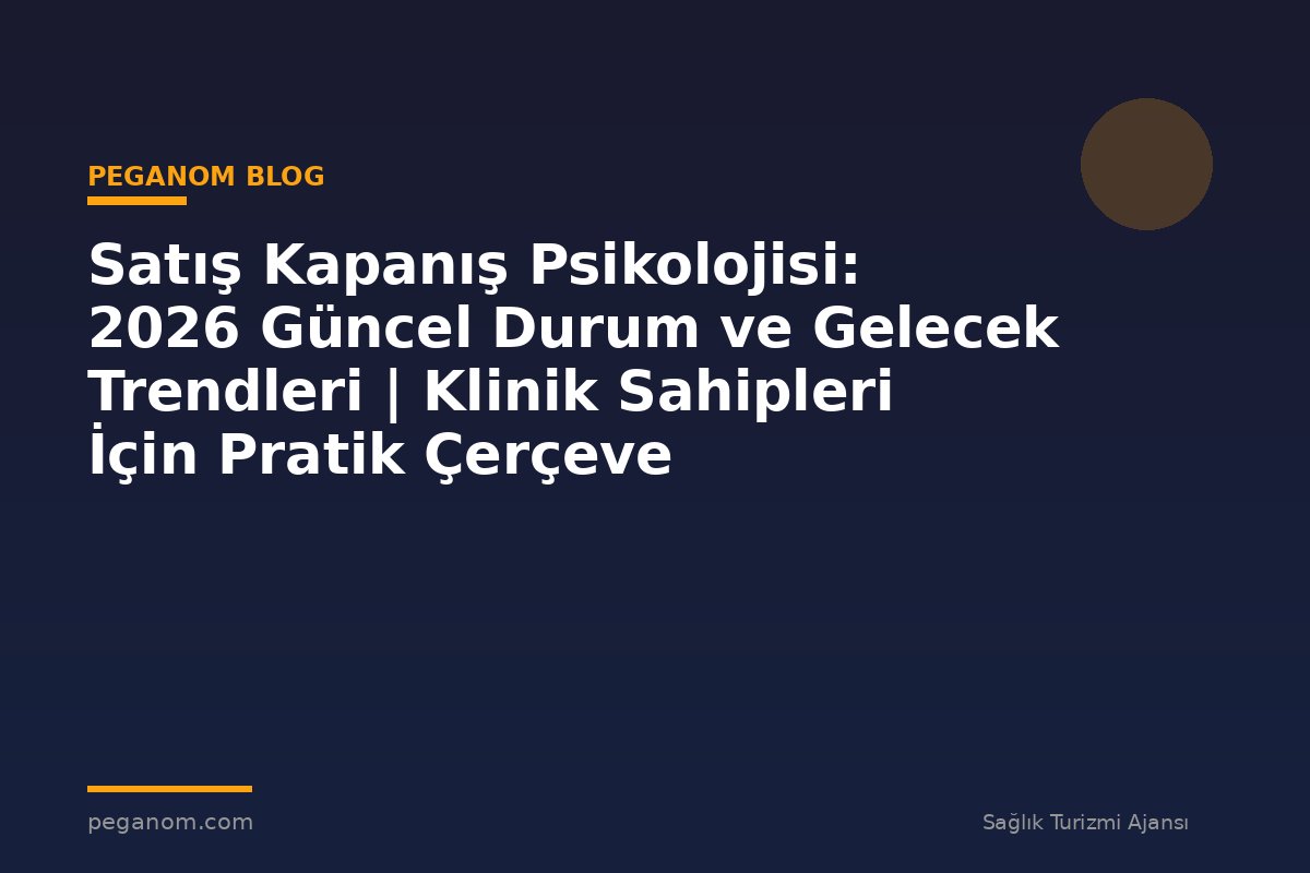 Satış Kapanış Psikolojisi: 2026 Güncel Durum ve Gelecek Trendleri | Klinik Sahipleri İçin Pratik Çerçeve