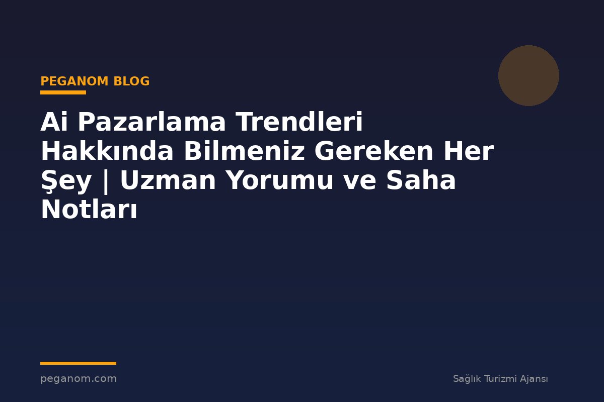 Ai Pazarlama Trendleri Hakkında Bilmeniz Gereken Her Şey | Uzman Yorumu ve Saha Notları