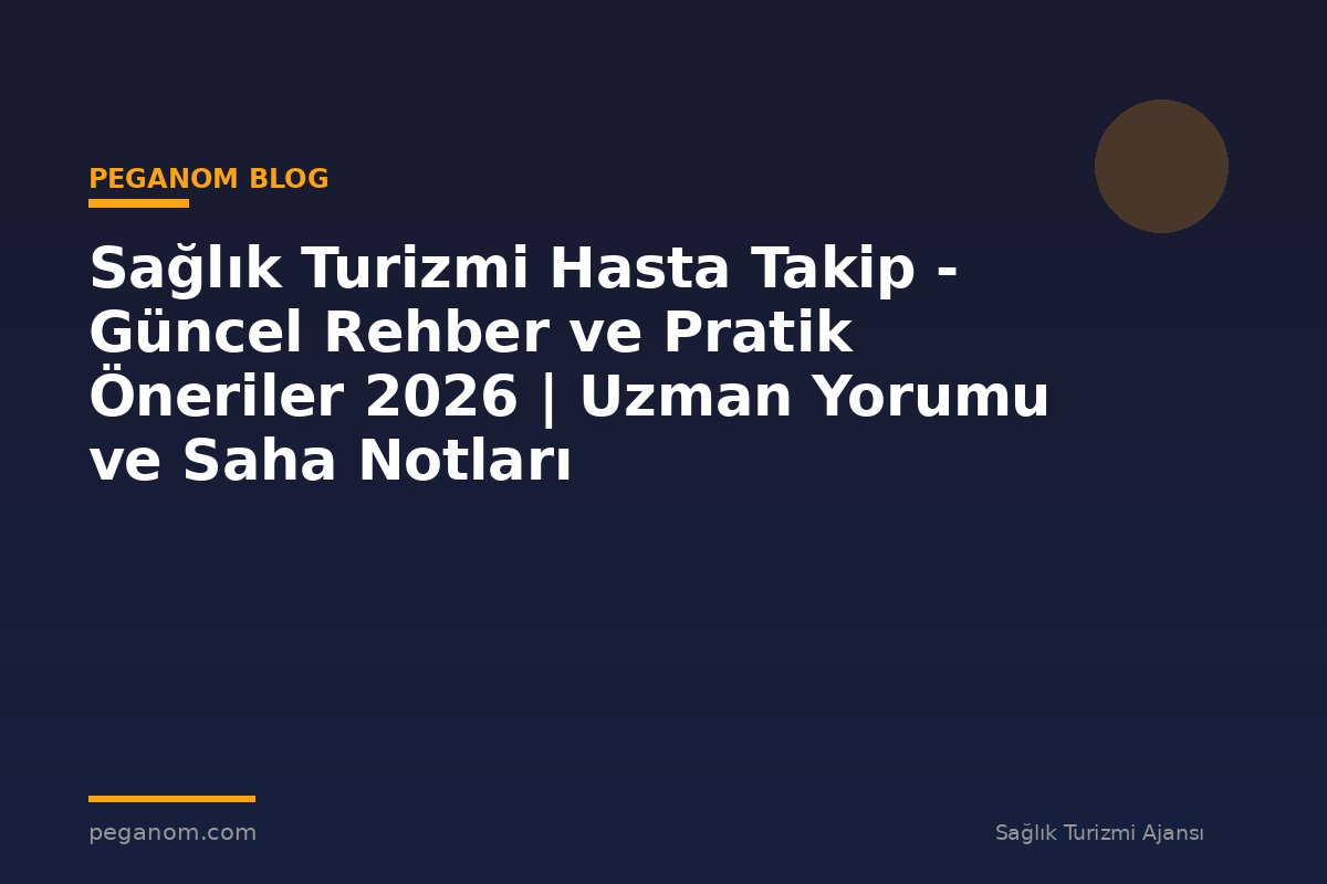 Sağlık Turizmi Hasta Takip - Güncel Rehber ve Pratik Öneriler 2026 | Uzman Yorumu ve Saha Notları