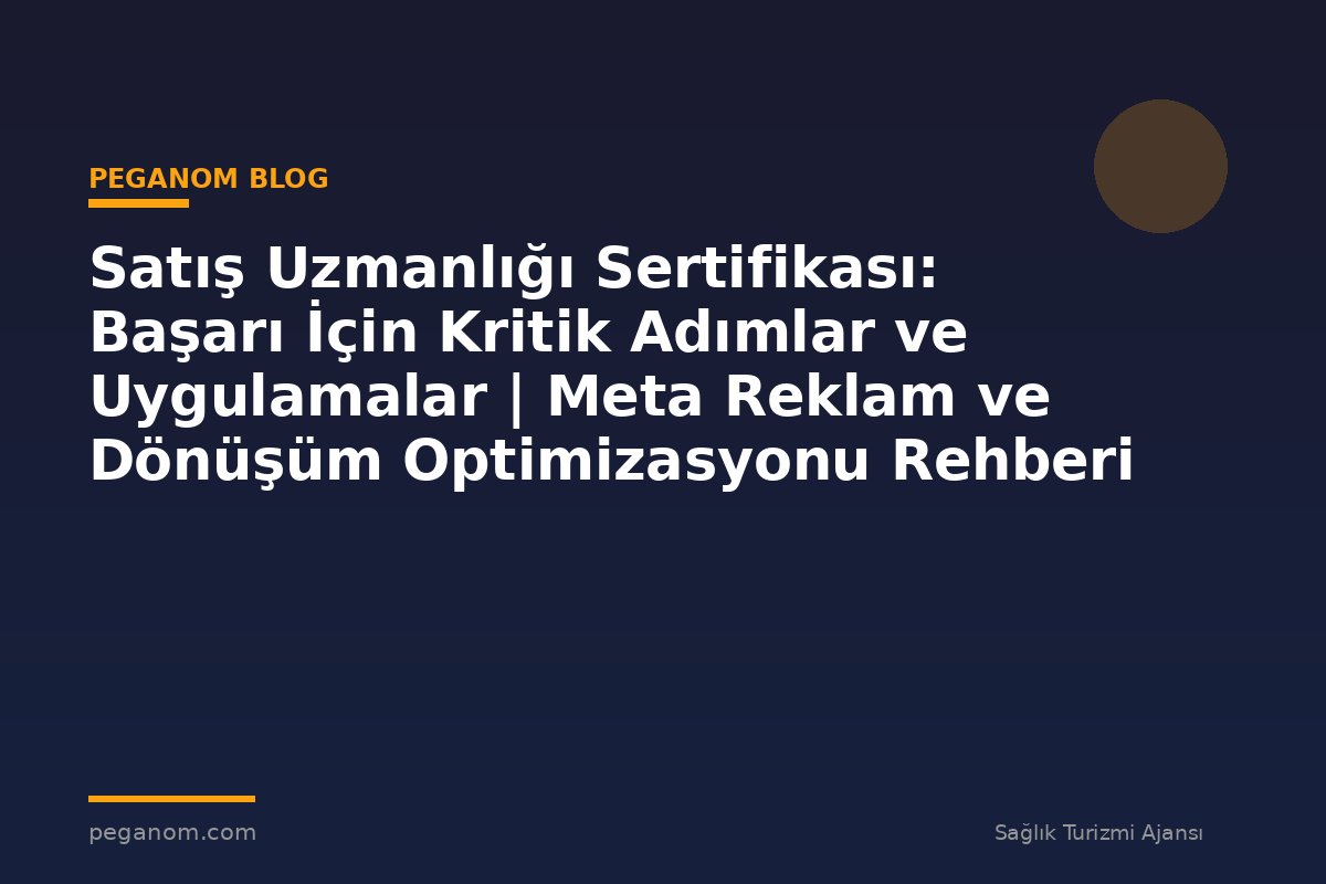 Satış Uzmanlığı Sertifikası: Başarı İçin Kritik Adımlar ve Uygulamalar | Meta Reklam ve Dönüşüm Optimizasyonu Rehberi