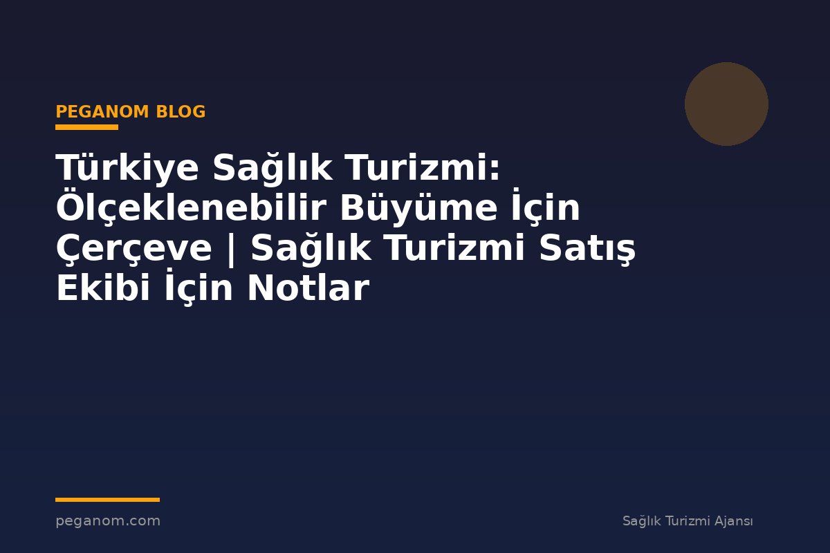 Türkiye Sağlık Turizmi: Ölçeklenebilir Büyüme İçin Çerçeve | Sağlık Turizmi Satış Ekibi İçin Notlar