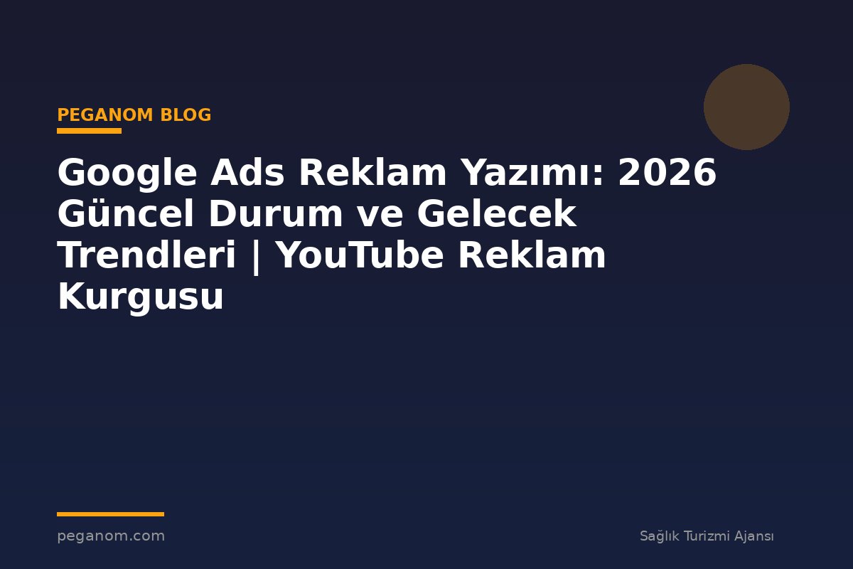 Google Ads Reklam Yazımı: 2026 Güncel Durum ve Gelecek Trendleri | YouTube Reklam Kurgusu