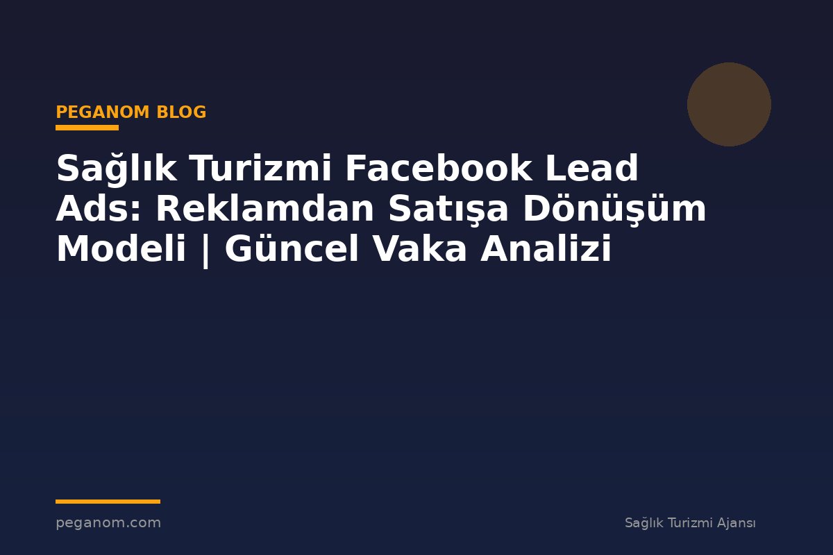 Sağlık Turizmi Facebook Lead Ads: Reklamdan Satışa Dönüşüm Modeli | Güncel Vaka Analizi