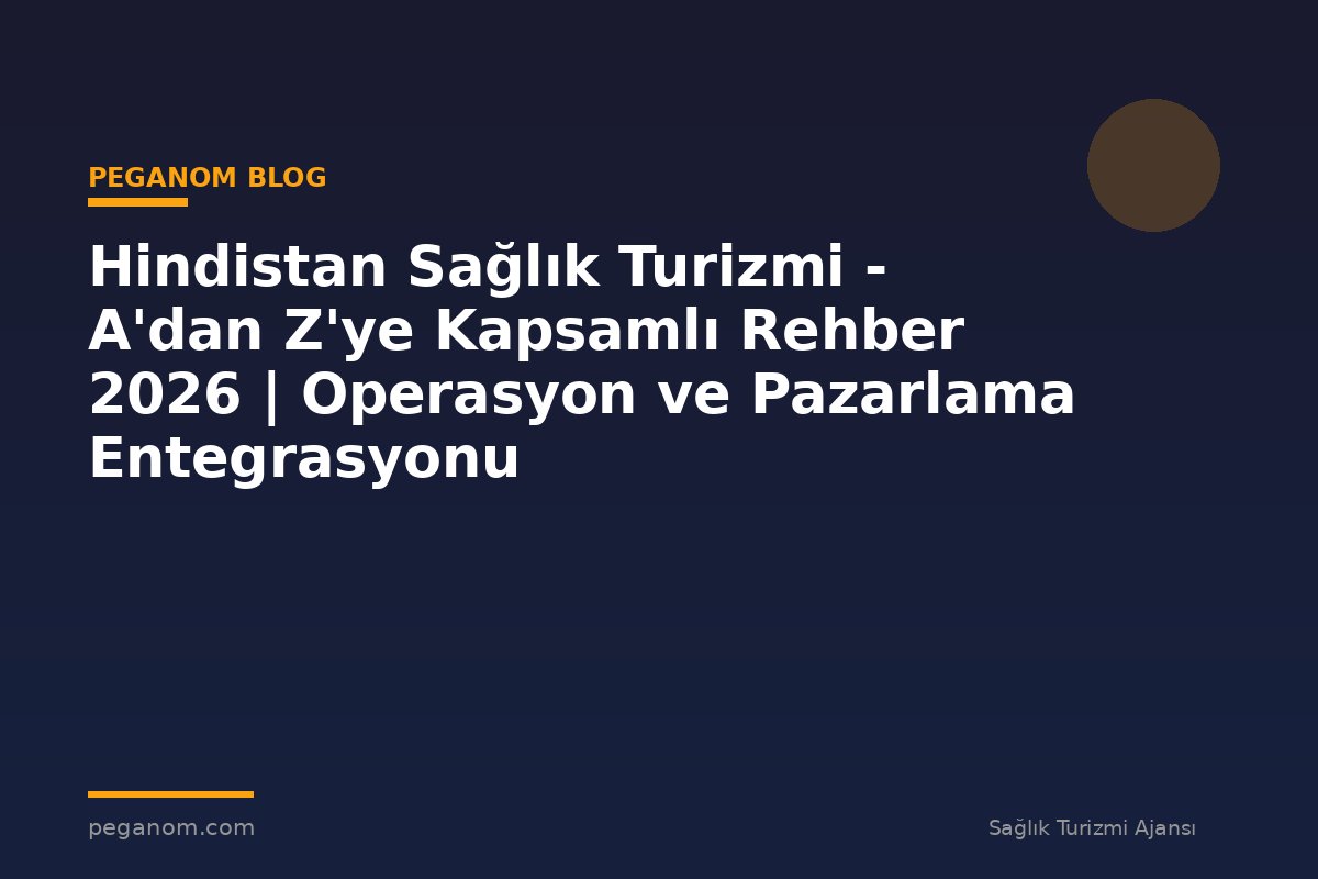 Hindistan Sağlık Turizmi - A'dan Z'ye Kapsamlı Rehber 2026 | Operasyon ve Pazarlama Entegrasyonu