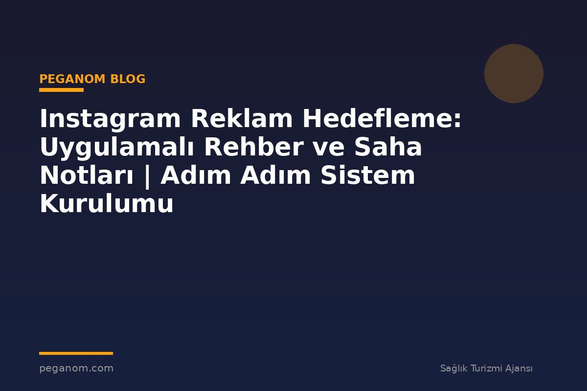 Instagram Reklam Hedefleme: Uygulamalı Rehber ve Saha Notları | Adım Adım Sistem Kurulumu